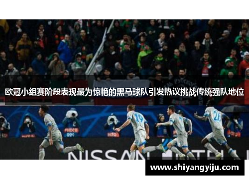 欧冠小组赛阶段表现最为惊艳的黑马球队引发热议挑战传统强队地位
