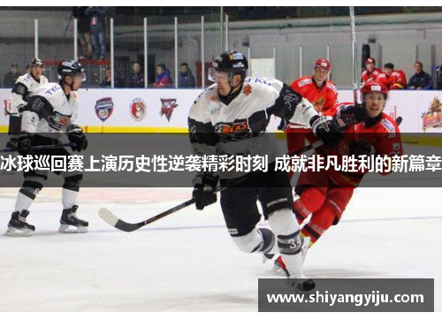 冰球巡回赛上演历史性逆袭精彩时刻 成就非凡胜利的新篇章