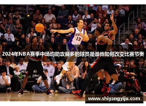 2024年NBA赛季中场均助攻最多的球员是谁他如何改变比赛节奏