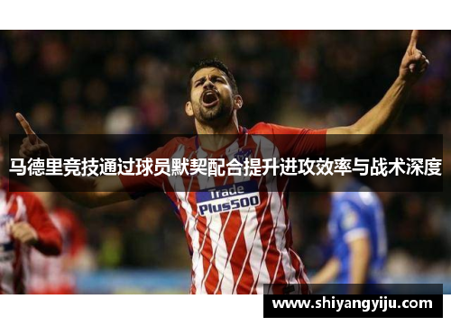 马德里竞技通过球员默契配合提升进攻效率与战术深度